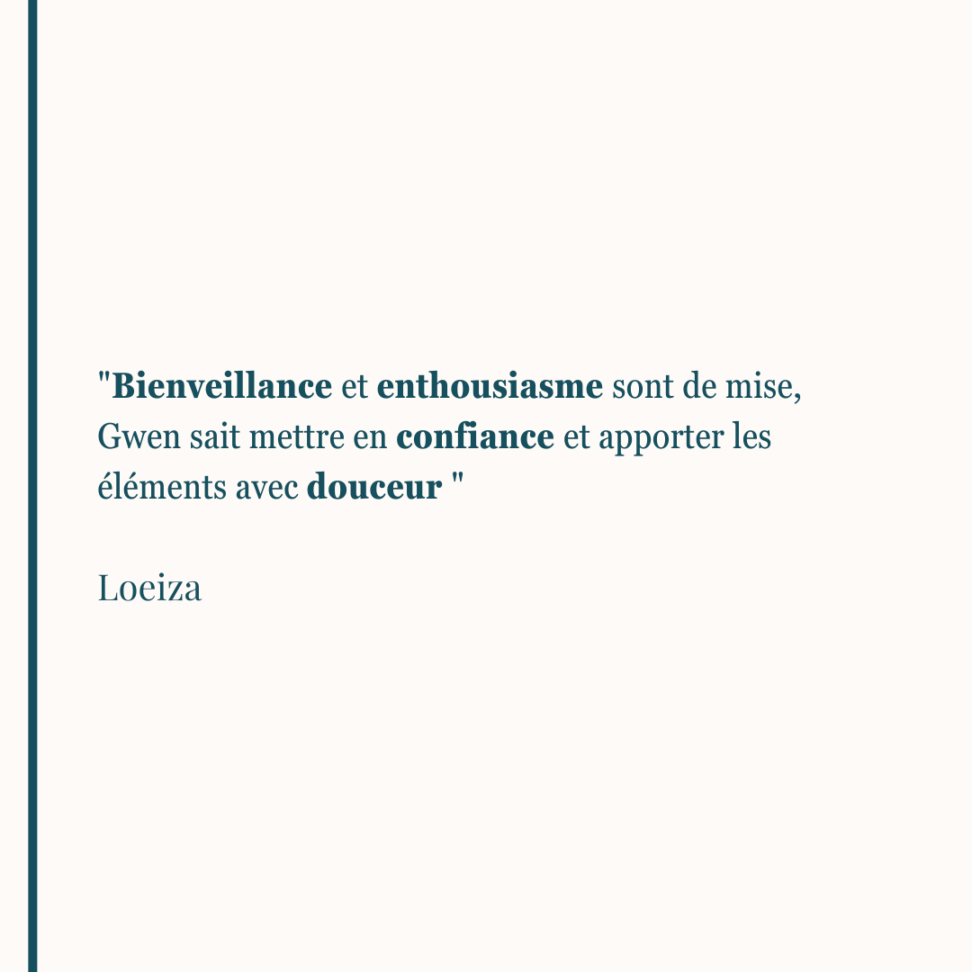 "Bienveillance et enthousiasme sont de mise, Gwen sait mettre en confiance et apporter les éléments avec douceur " Loeiza