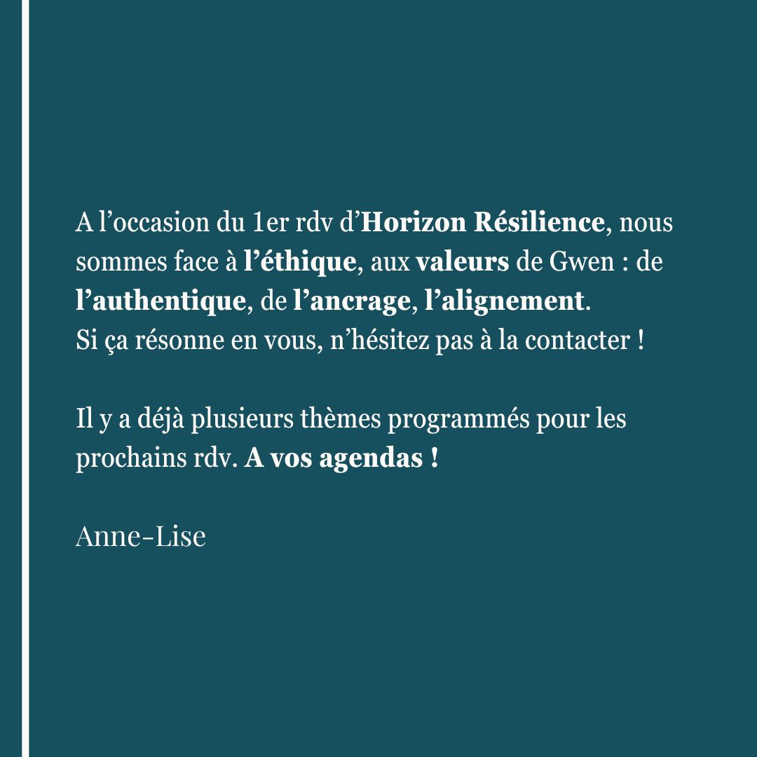 A l’occasion du 1er rdv d’Horizon Résilience, nous sommes face à l’éthique, aux valeurs de Gwen : de l’authentique, de l’ancrage, l’alignement. Si ça résonne en vous, n’hésitez pas à la contacter ! Il y a déjà plusieurs thèmes programmés pour les prochains rdv. A vos agendas ! Anne-Lise