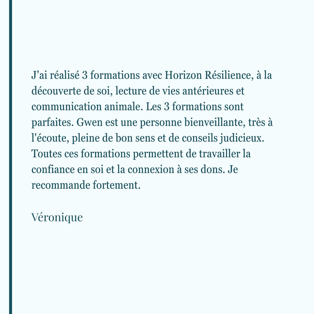 Avis de Véronique ayant suivi trois formations (Découverte de soi, Vies antérieures, Communication animale). Elle recommande Horizon Résilience pour la bienveillance de Gwen et le travail sur la confiance en soi et la connexion aux dons.
